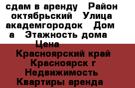 сдам в аренду › Район ­ октябрьский › Улица ­ академгородок › Дом ­ 17а › Этажность дома ­ 9 › Цена ­ 12 000 - Красноярский край, Красноярск г. Недвижимость » Квартиры аренда   